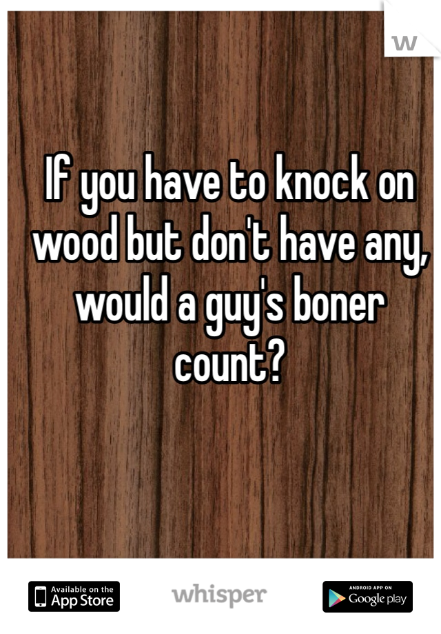 If you have to knock on wood but don't have any, would a guy's boner count? 