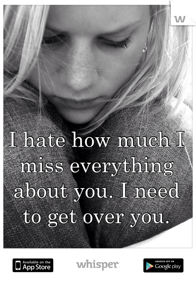 I hate how much I miss everything about you. I need to get over you. 