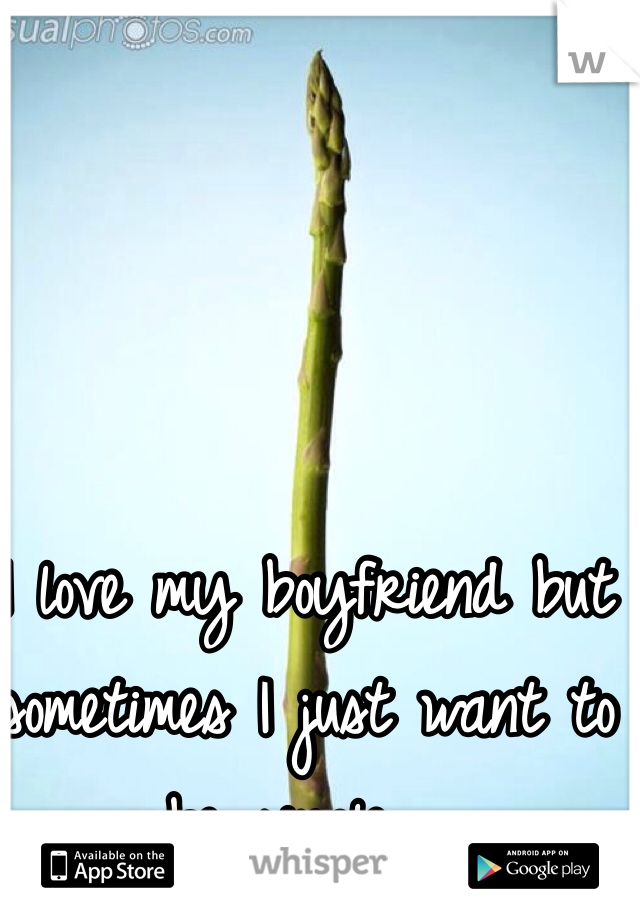 I love my boyfriend but sometimes I just want to be single....
