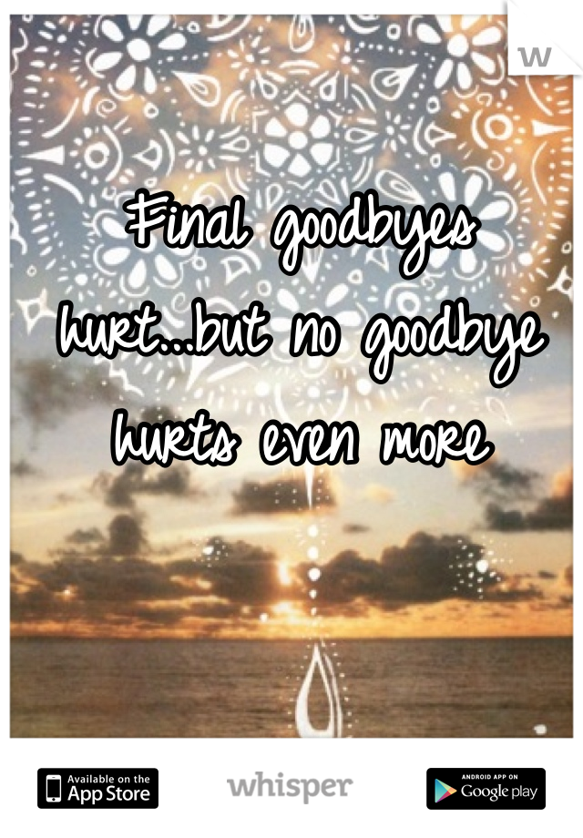 Final goodbyes hurt...but no goodbye hurts even more 