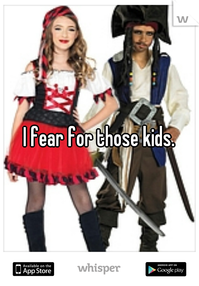 I fear for those kids.