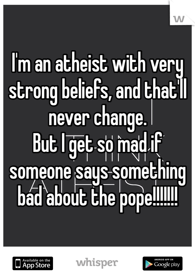 I'm an atheist with very strong beliefs, and that'll never change.
But I get so mad if someone says something bad about the pope!!!!!!!