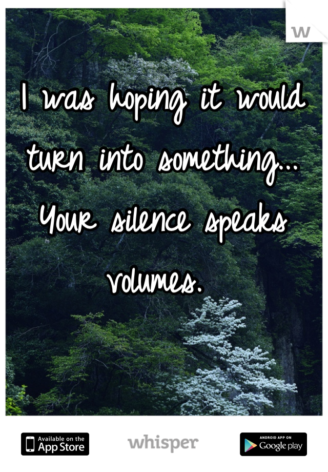 I was hoping it would turn into something... Your silence speaks volumes. 
