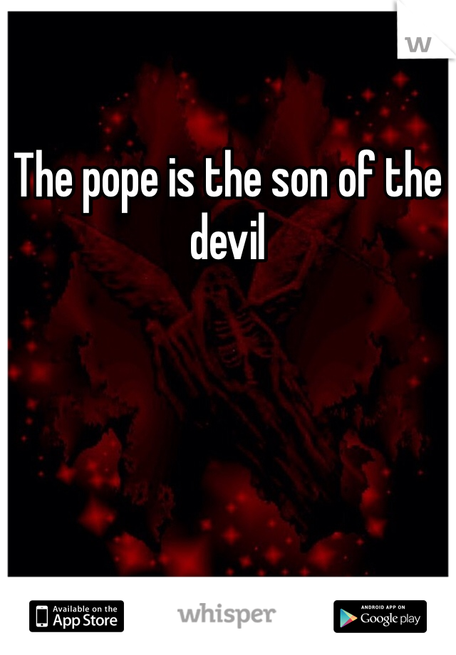 The pope is the son of the devil