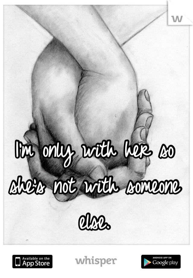 I'm only with her so she's not with someone else.