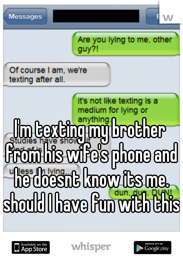 I'm texting my brother from his wife's phone and he doesnt know its me. should I have fun with this?