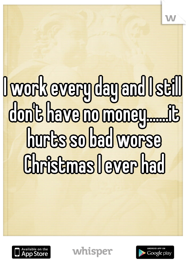 I work every day and I still don't have no money.......it hurts so bad worse Christmas I ever had
