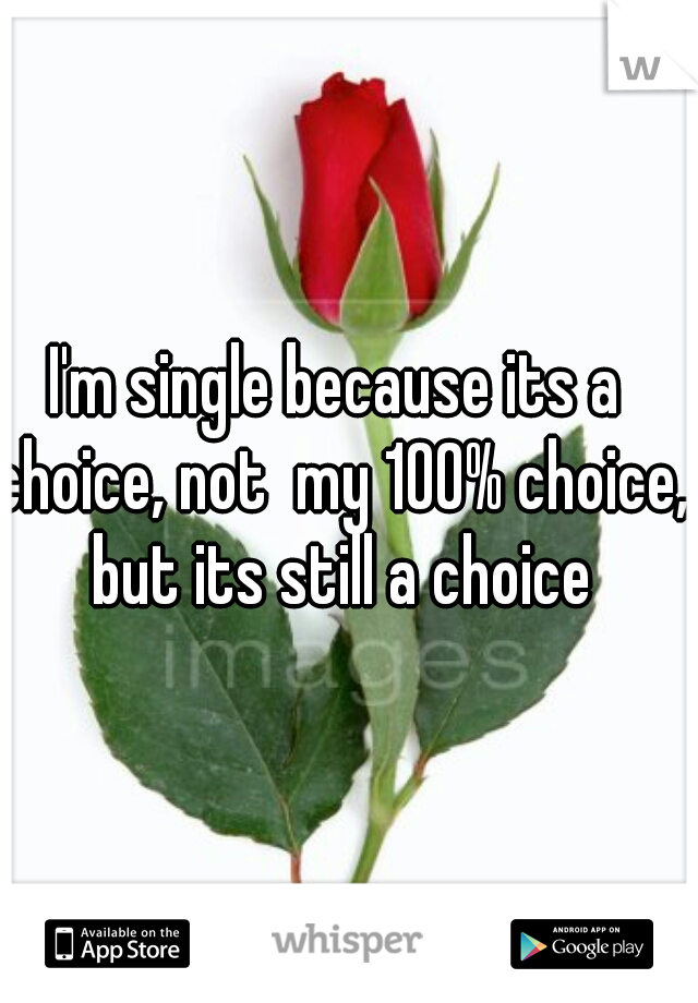 I'm single because its a choice, not  my 100% choice, but its still a choice