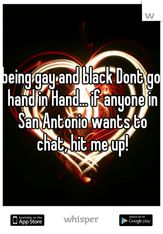 being gay and black Dont go hand in Hand... if anyone in San Antonio wants to chat, hit me up!