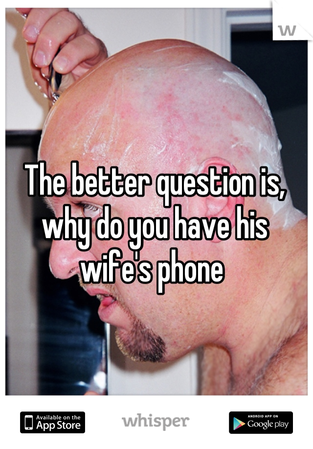 The better question is, why do you have his wife's phone 