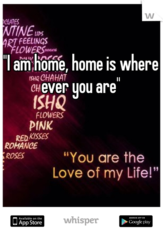 "I am home, home is where ever you are"
