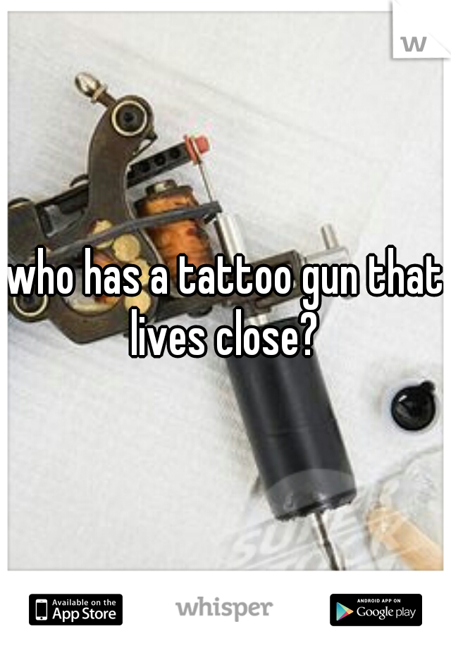 who has a tattoo gun that lives close? 