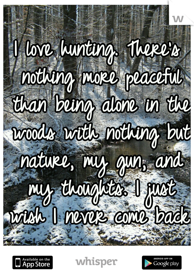 I love hunting. There's nothing more peaceful than being alone in the woods with nothing but nature, my gun, and my thoughts. I just wish I never come back.