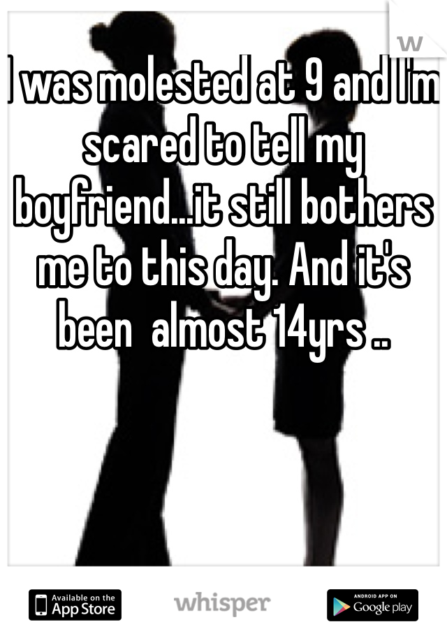 I was molested at 9 and I'm scared to tell my boyfriend...it still bothers me to this day. And it's been  almost 14yrs ..