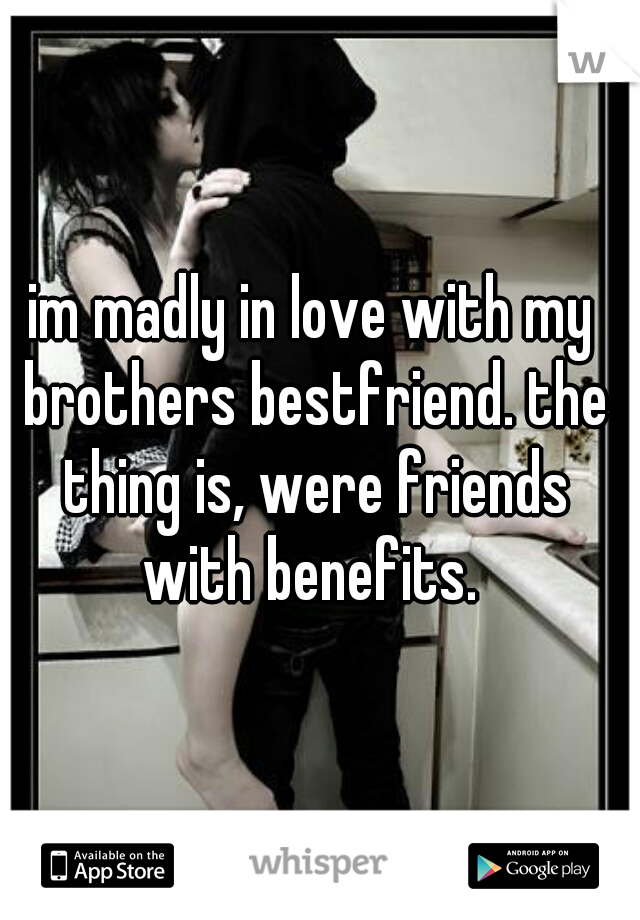 im madly in love with my brothers bestfriend. the thing is, were friends with benefits. 