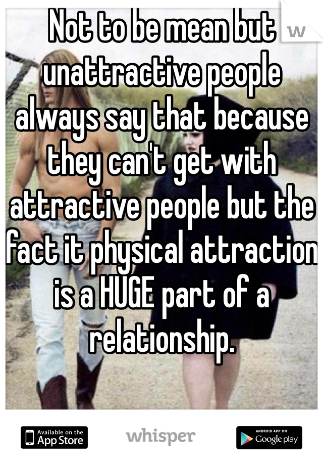 Not to be mean but unattractive people always say that because they can't get with attractive people but the fact it physical attraction is a HUGE part of a relationship. 
