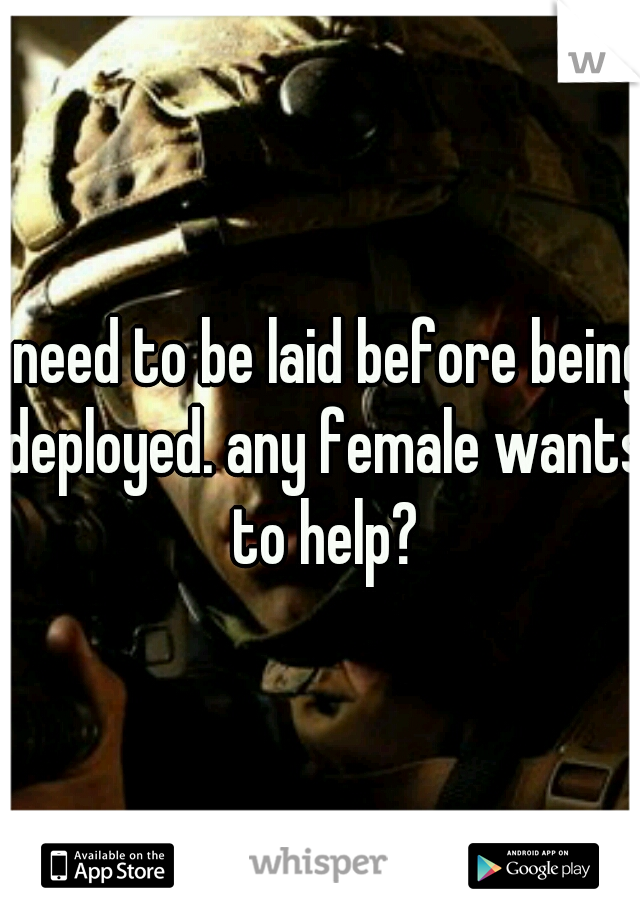 I need to be laid before being deployed. any female wants to help?