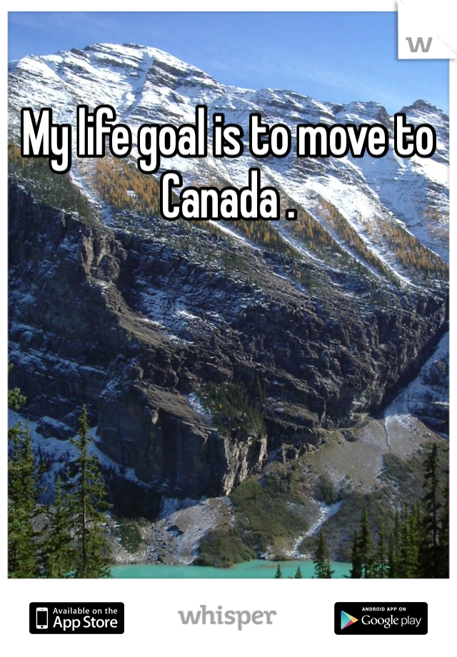 My life goal is to move to Canada . 