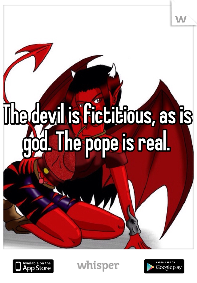 The devil is fictitious, as is god. The pope is real.