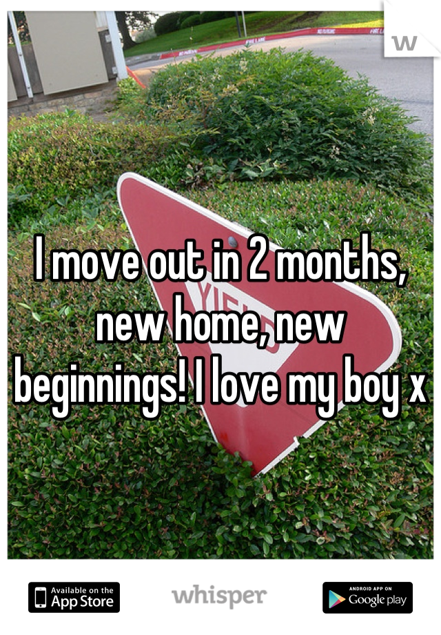 I move out in 2 months, new home, new beginnings! I love my boy x