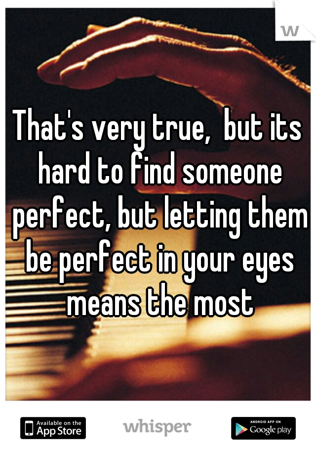 That's very true,  but its hard to find someone perfect, but letting them be perfect in your eyes means the most