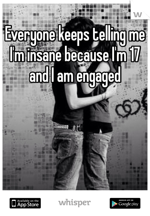 Everyone keeps telling me I'm insane because I'm 17 and I am engaged 