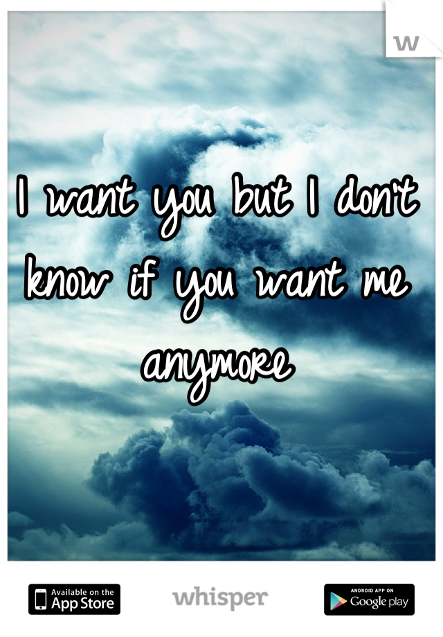 I want you but I don't know if you want me anymore

