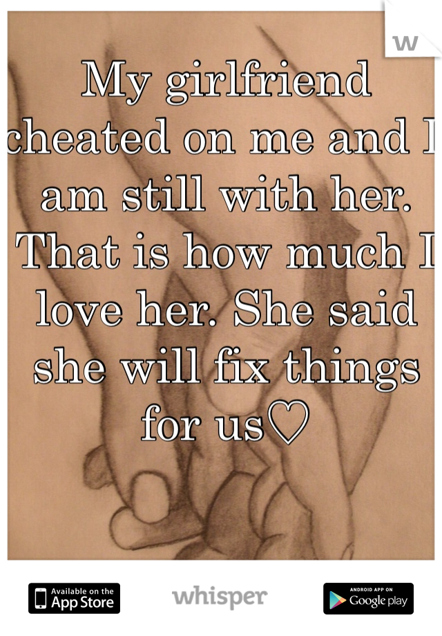 My girlfriend cheated on me and I am still with her. That is how much I love her. She said she will fix things for us♡ 