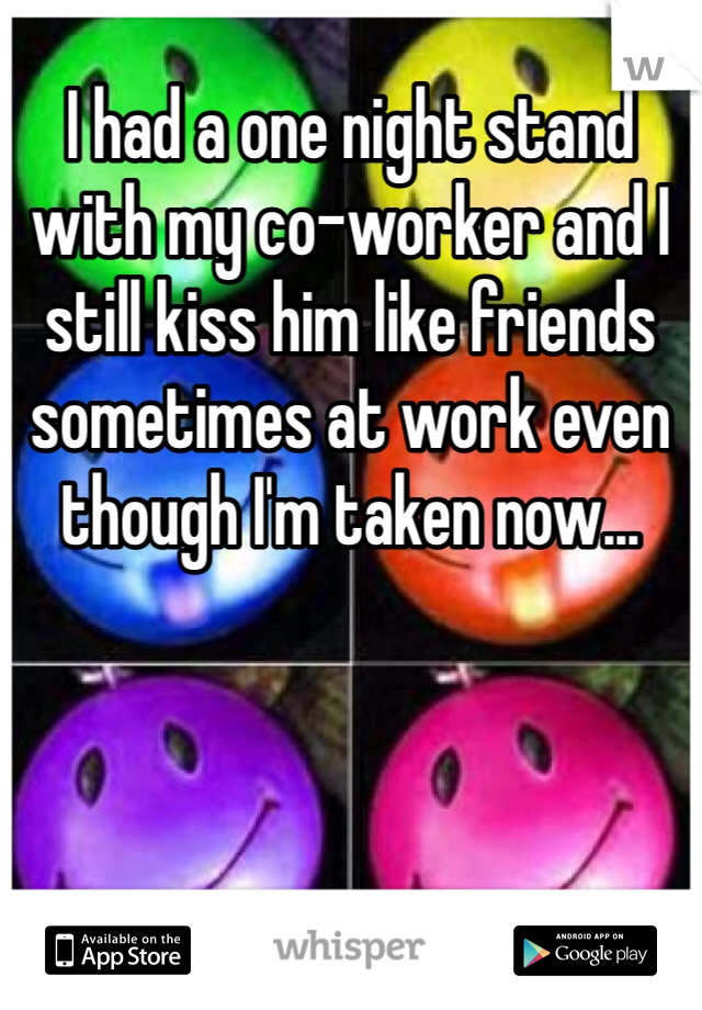 I had a one night stand with my co-worker and I still kiss him like friends sometimes at work even though I'm taken now... 