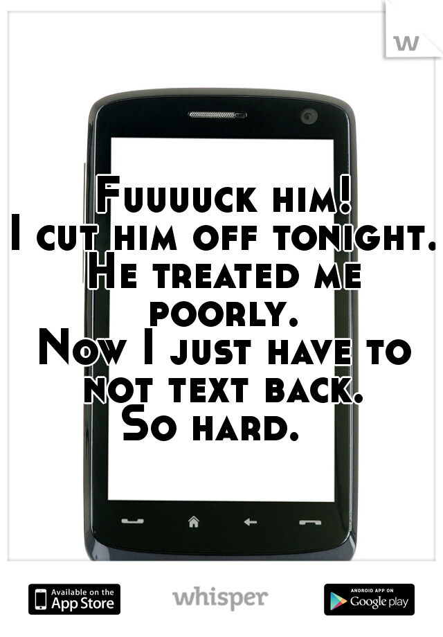 Fuuuuck him!
I cut him off tonight.
He treated me poorly. 

Now I just have to not text back. 
So hard.  