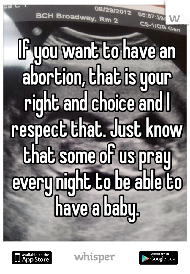 If you want to have an abortion, that is your right and choice and I respect that. Just know that some of us pray every night to be able to have a baby. 