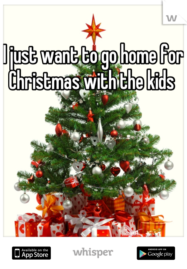 I just want to go home for Christmas with the kids 