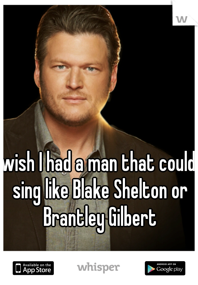 wish I had a man that could sing like Blake Shelton or Brantley Gilbert