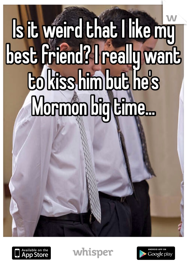 Is it weird that I like my best friend? I really want to kiss him but he's Mormon big time... 