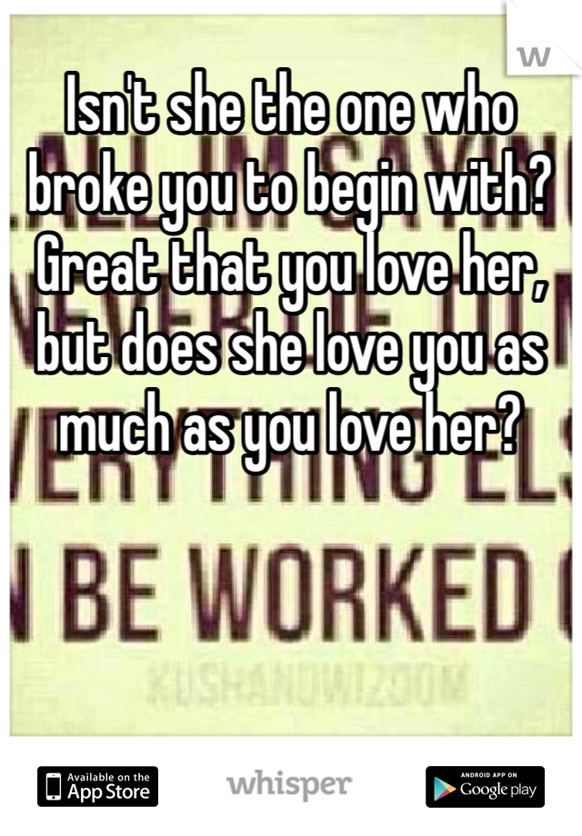 Isn't she the one who broke you to begin with? Great that you love her, but does she love you as much as you love her?