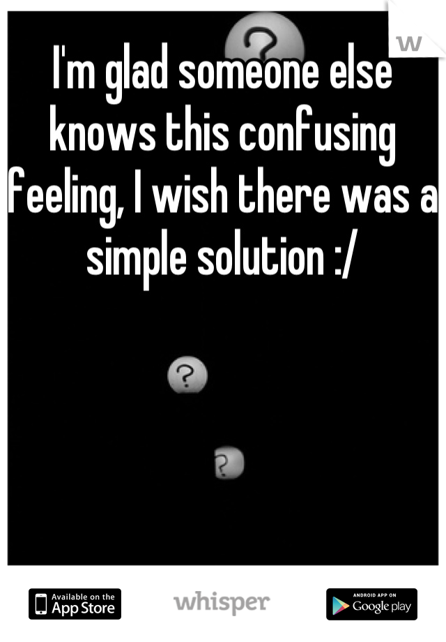 I'm glad someone else knows this confusing feeling, I wish there was a simple solution :/