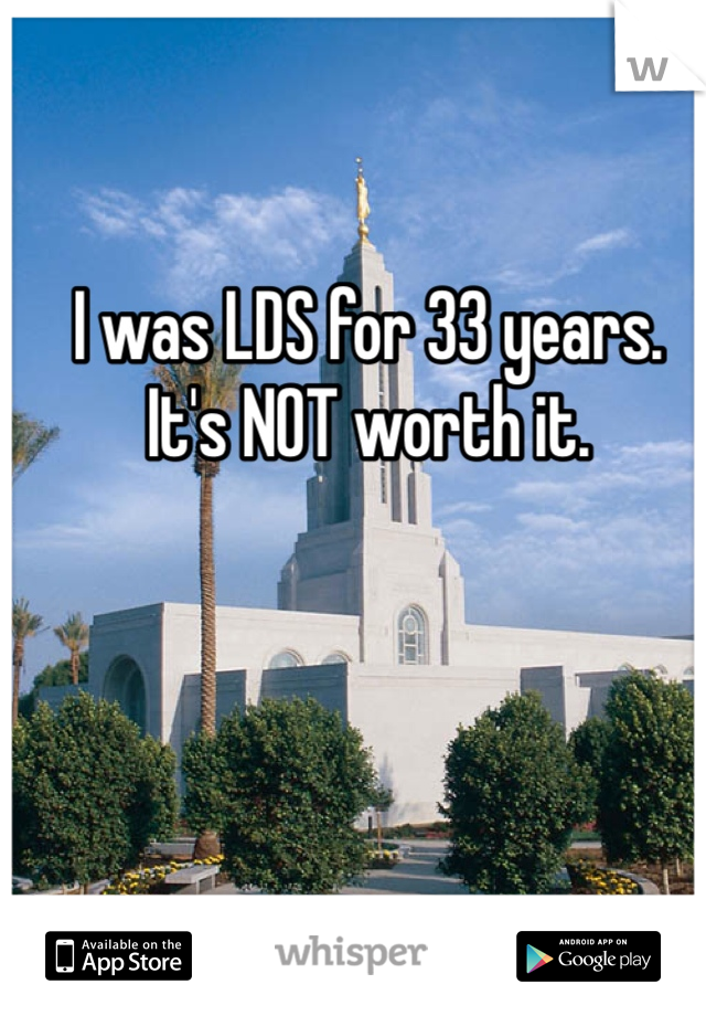 I was LDS for 33 years. 
It's NOT worth it. 