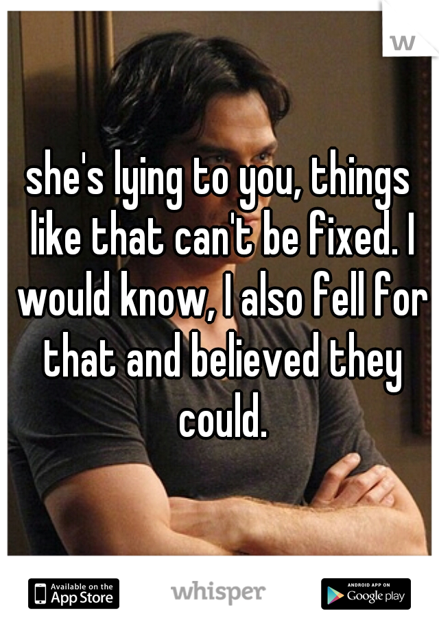 she's lying to you, things like that can't be fixed. I would know, I also fell for that and believed they could.