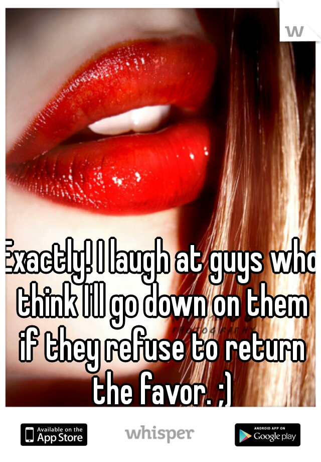 Exactly! I laugh at guys who think I'll go down on them if they refuse to return the favor. ;)