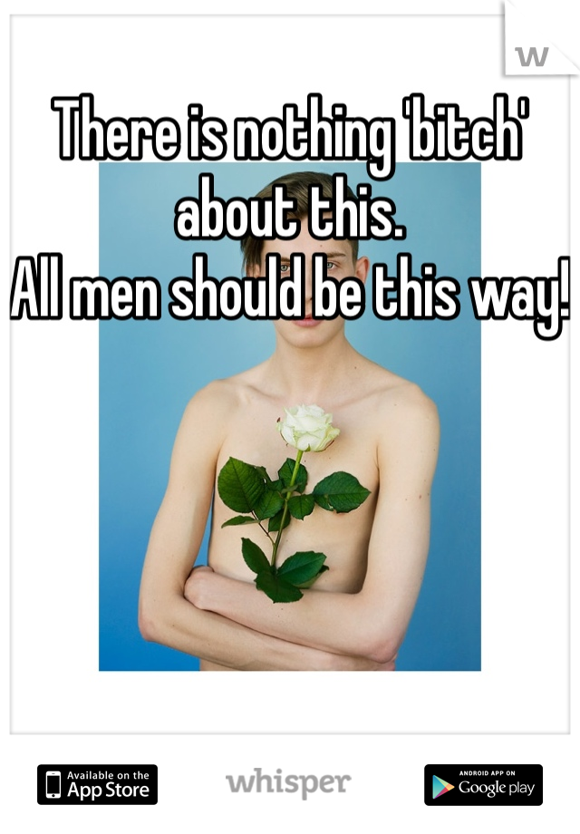 There is nothing 'bitch' about this.
All men should be this way!