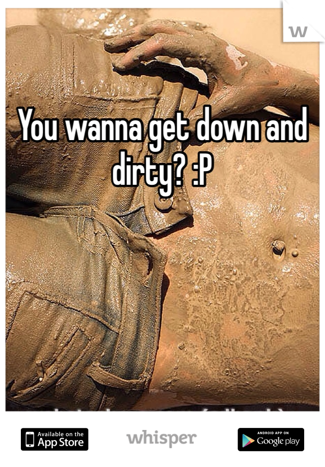 You wanna get down and dirty? :P