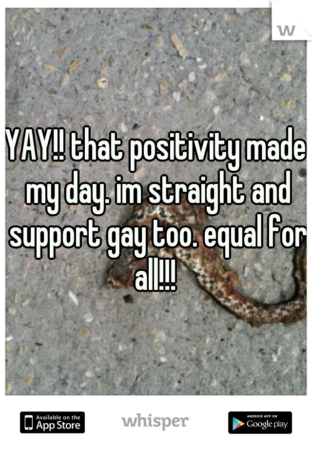 YAY!! that positivity made my day. im straight and support gay too. equal for all!!! 