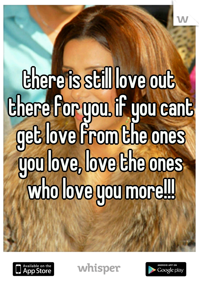 there is still love out there for you. if you cant get love from the ones you love, love the ones who love you more!!!