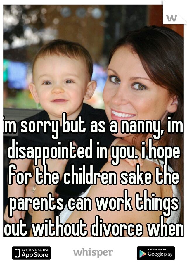 im sorry but as a nanny, im disappointed in you. i hope for the children sake the parents can work things out without divorce when you get caught.