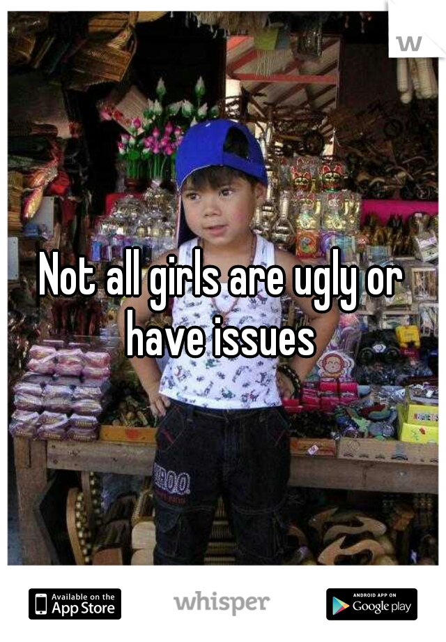 Not all girls are ugly or have issues 