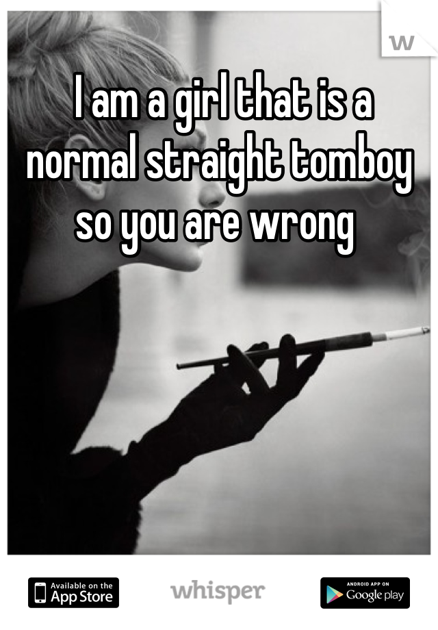  I am a girl that is a normal straight tomboy so you are wrong 