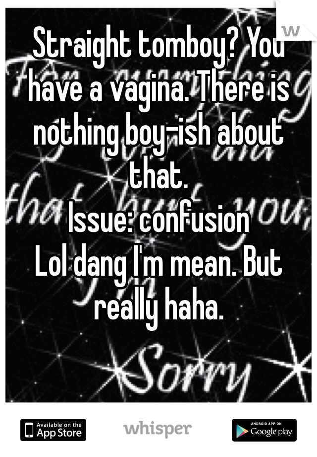 Straight tomboy? You have a vagina. There is nothing boy-ish about that. 
Issue: confusion
Lol dang I'm mean. But really haha.