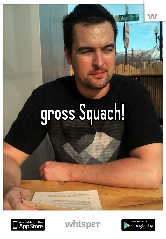 gross Squach!