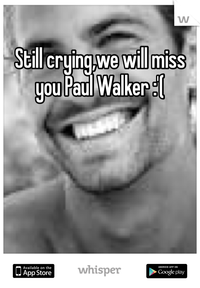 Still crying,we will miss you Paul Walker :'(