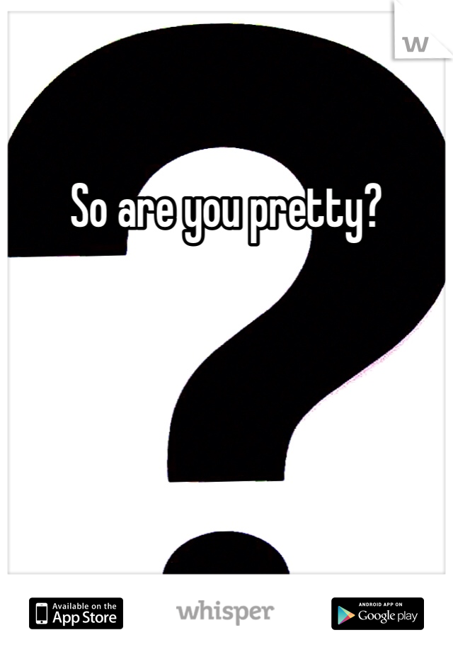 So are you pretty?
